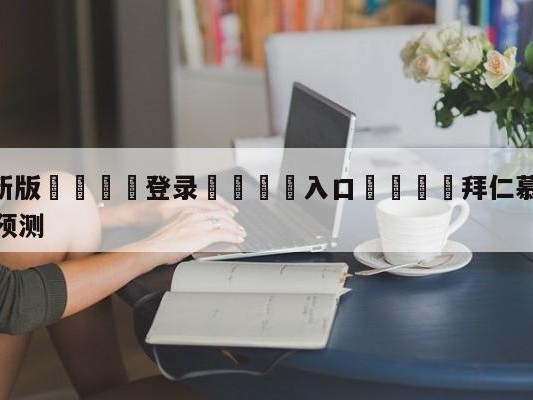 💦最新版🎋登录🍌入口🚄拜仁慕尼黑vs达姆斯塔特赛前预测