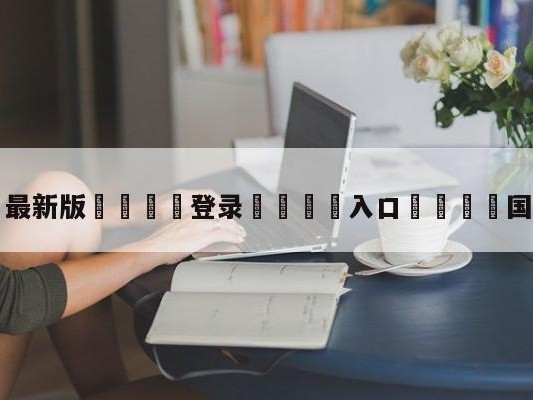 💦最新版🎋登录🍌入口🚄国米vs拜仁