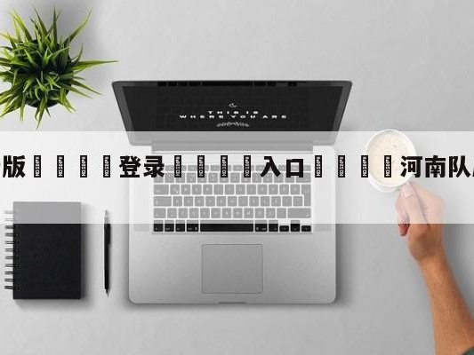 💦最新版🎋登录🍌入口🚄河南队成都蓉城比分预测