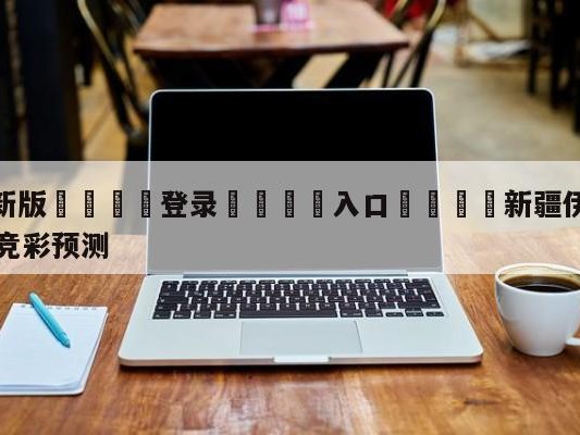 💦最新版🎋登录🍌入口🚄新疆伊力王酒vs青岛国信水产竞彩预测
