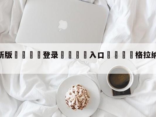 💦最新版🎋登录🍌入口🚄格拉纳达vs赫塔菲分析预测